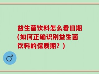 益生菌饮料怎么看日期(如何正确识别益生菌饮料的保质期？)