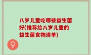 八岁儿童吃哪些益生菌好(推荐给八岁儿童的益生菌食物清单)