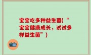宝宝吃多种益生菌(“宝宝健康成长，试试多样益生菌”)