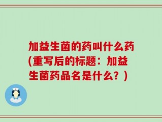 加益生菌的药叫什么药(重写后的标题：加益生菌药品名是什么？)