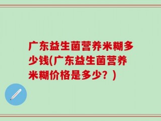 广东益生菌营养米糊多少钱(广东益生菌营养米糊价格是多少？)