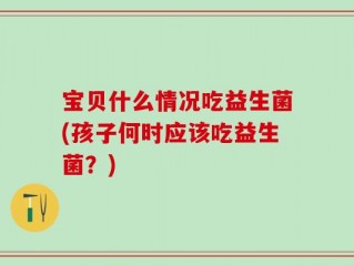 宝贝什么情况吃益生菌(孩子何时应该吃益生菌？)