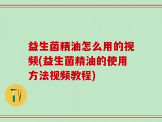益生菌精油怎么用的视频(益生菌精油的使用方法视频教程)