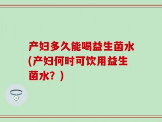 产妇多久能喝益生菌水(产妇何时可饮用益生菌水？)