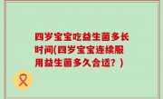 四岁宝宝吃益生菌多长时间(四岁宝宝连续服用益生菌多久合适？)