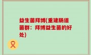 益生菌拜博(重建肠道菌群：拜博益生菌的好处)