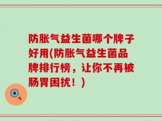 防胀气益生菌哪个牌子好用(防胀气益生菌品牌排行榜，让你不再被肠胃困扰！)