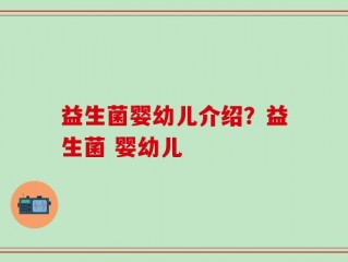 益生菌婴幼儿介绍？益生菌 婴幼儿