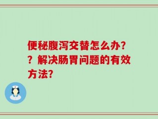 便秘腹泻交替怎么办？？解决肠胃问题的有效方法？