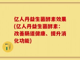 亿人丹益生菌酵素效果(亿人丹益生菌酵素：改善肠道健康、提升消化功能)
