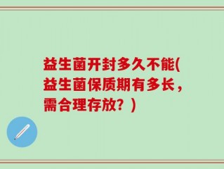 益生菌开封多久不能(益生菌保质期有多长，需合理存放？)