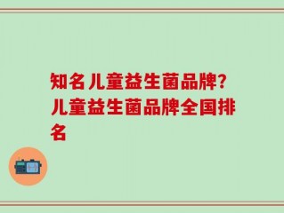 知名儿童益生菌品牌？儿童益生菌品牌全国排名