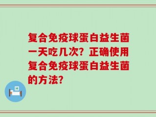 复合免疫球蛋白益生菌一天吃几次？正确使用复合免疫球蛋白益生菌的方法？