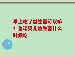 早上吃了益生菌可以嘛？善诺贝儿益生菌什么时候吃