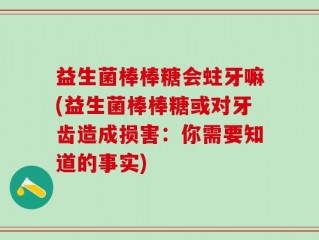 益生菌棒棒糖会蛀牙嘛(益生菌棒棒糖或对牙齿造成损害：你需要知道的事实)