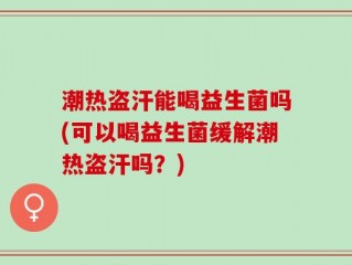潮热盗汗能喝益生菌吗(可以喝益生菌缓解潮热盗汗吗？)