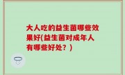 大人吃的益生菌哪些效果好(益生菌对成年人有哪些好处？)