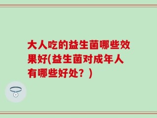 大人吃的益生菌哪些效果好(益生菌对成年人有哪些好处？)
