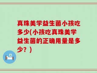 真珠美学益生菌小孩吃多少(小孩吃真珠美学益生菌的正确用量是多少？)