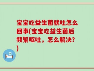 宝宝吃益生菌就吐怎么回事(宝宝吃益生菌后频繁呕吐，怎么解决？)