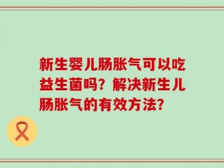 新生婴儿肠胀气可以吃益生菌吗？解决新生儿肠胀气的有效方法？