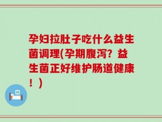 孕妇拉肚子吃什么益生菌调理(孕期腹泻？益生菌正好维护肠道健康！)
