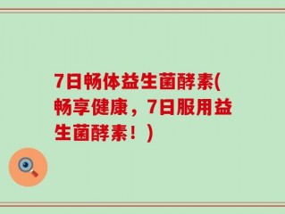 7日畅体益生菌酵素(畅享健康，7日服用益生菌酵素！)