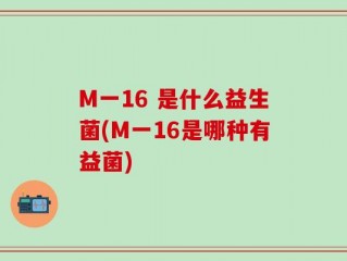 M一16 是什么益生菌(M一16是哪种有益菌)