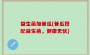 益生菌加苦瓜(苦瓜搭配益生菌，健康无忧)