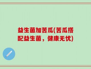 益生菌加苦瓜(苦瓜搭配益生菌，健康无忧)
