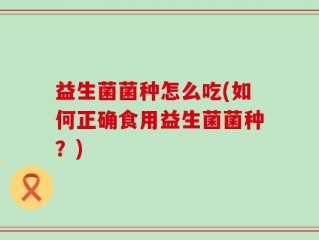益生菌菌种怎么吃(如何正确食用益生菌菌种？)