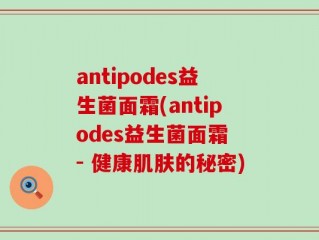 antipodes益生菌面霜(antipodes益生菌面霜 - 健康肌肤的秘密)