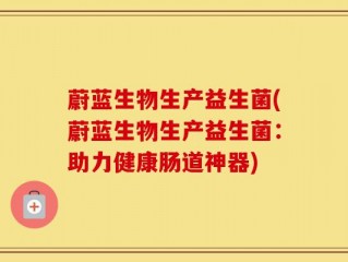蔚蓝生物生产益生菌(蔚蓝生物生产益生菌：助力健康肠道神器)