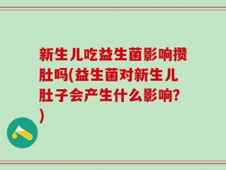 新生儿吃益生菌影响攒肚吗(益生菌对新生儿肚子会产生什么影响？)