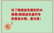 吃了肠道益生菌的药大便黑(肠道益生菌药导致黑色大便，需注意！)