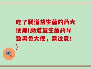 吃了肠道益生菌的药大便黑(肠道益生菌药导致黑色大便，需注意！)