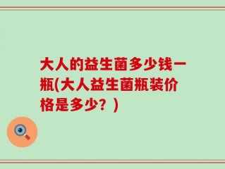大人的益生菌多少钱一瓶(大人益生菌瓶装价格是多少？)
