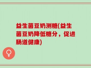 益生菌豆奶测糖(益生菌豆奶降低糖分，促进肠道健康)