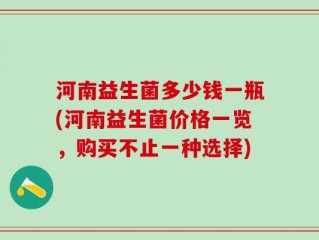 河南益生菌多少钱一瓶(河南益生菌价格一览，购买不止一种选择)