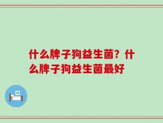 什么牌子狗益生菌？什么牌子狗益生菌最好