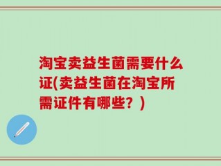 淘宝卖益生菌需要什么证(卖益生菌在淘宝所需证件有哪些？)