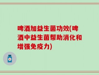 啤酒加益生菌功效(啤酒中益生菌帮助消化和增强免疫力)