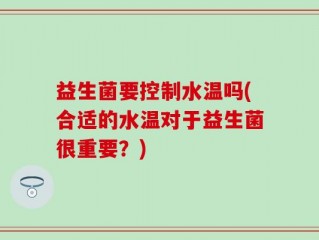 益生菌要控制水温吗(合适的水温对于益生菌很重要？)