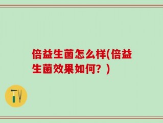 倍益生菌怎么样(倍益生菌效果如何？)