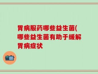 胃病服药哪些益生菌(哪些益生菌有助于缓解胃病症状