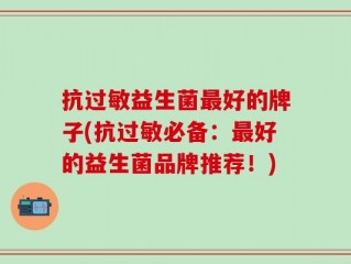抗过敏益生菌最好的牌子(抗过敏必备：最好的益生菌品牌推荐！)