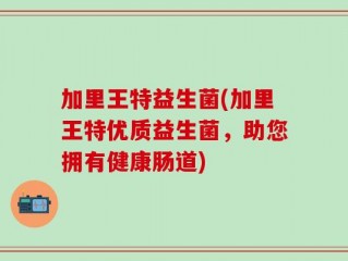 加里王特益生菌(加里王特优质益生菌，助您拥有健康肠道)