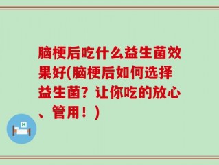 脑梗后吃什么益生菌效果好(脑梗后如何选择益生菌？让你吃的放心、管用！)