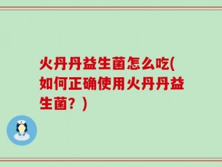 火丹丹益生菌怎么吃(如何正确使用火丹丹益生菌？)