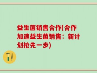 益生菌销售合作(合作加速益生菌销售：新计划抢先一步)